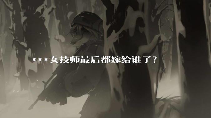 ***女技师最后都嫁给谁了？