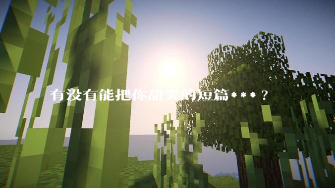 有没有能把你甜哭的短篇***?