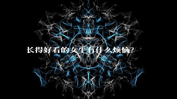 长得好看的女生有什么烦恼？