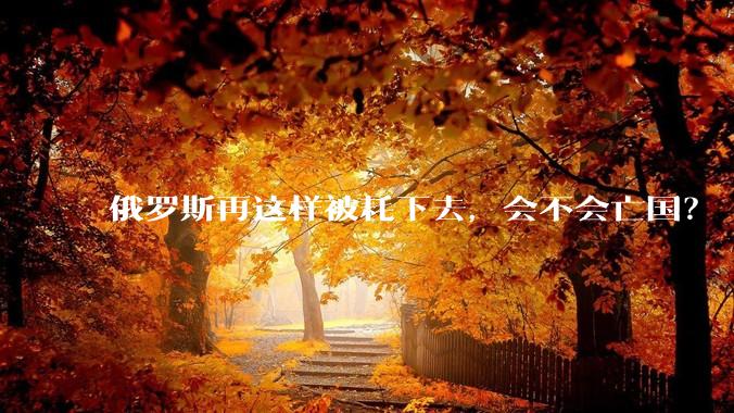 俄罗斯再这样被耗下去，会不会亡国？