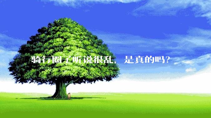 骑行圈子听说很乱，是真的吗？